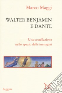 Walter Benjamin e Dante. Una costellazione nello spazio delle immagini libro di Maggi Marco