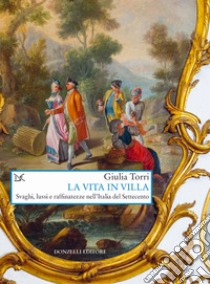 La vita in villa. Svaghi, lussi e raffinatezze nell'Italia del Settecento libro di Torri Giulia