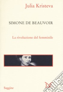 Simone de Beauvoir. La rivoluzione del femminile libro di Kristeva Julia