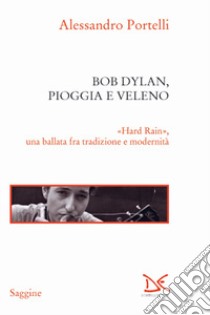 Bob Dylan, pioggia e veleno. «Hard rain», una ballata fra tradizione e modernità libro di Portelli Alessandro