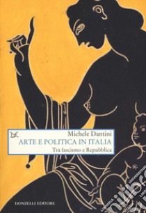 Arte e politica in Italia. Tra fascismo e Repubblica libro di Dantini Michele