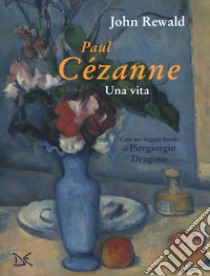 Paul Cézanne. Una vita. Ediz. a colori libro di Rewald John