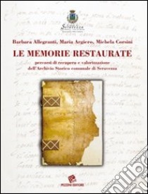 Le memorie restaurate. Percorsi di recupero e valorizzazione dell'Archivio storico comunale di Seravezza libro di Allegranti Barbara; Argiero Maria; Corsini Michela