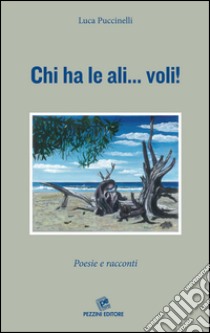 Chi ha le ali... voli! Poesie e racconti libro di Puccinelli Luca