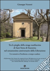 Tra le pieghe della strage nazifascista di Sant'Anna di Stazzema nel settantesimo anniversario della Liberazione. Un tentativo d'inchiesta a tempo scaduto libro di Vezzoni Giuseppe; Verona P. (cur.)