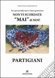 Per i giovani delle nuove e future generazioni. Non vi scordate «mai» di noi! Partigiani libro di Menichetti Fortunato