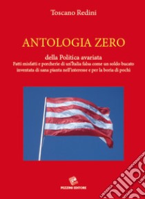 Antologia zero della politica avariata. Fatti misfatti e porcherie di un'Italia falsa come un soldo bucato inventata di sana pianta nell'interesse e per la boria di pochi libro di Redini Toscano