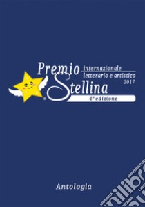 Premio internazionale letterario e artistico Stellina 2017. 4ª edizione libro di Verrastro A. (cur.)