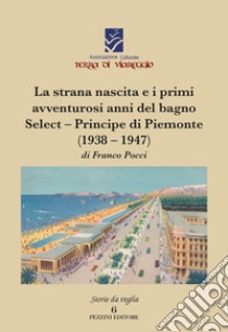 La strana nascita e i primi avventurosi anni del bagno Select-Principe di Piemonte (1938-1947) libro di Pocci Franco