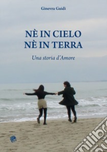 Né in cielo né in terra. Una storia d'amore libro di Guidi Ginevra