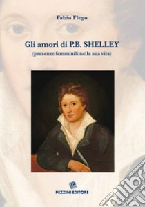 Gli amori di P. B. Shelley (presenze femminili nella sua vita). Ediz. illustrata libro di Flego Fabio