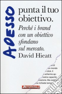 Adesso punta il tuo obiettivo. Perché i brand con un obiettivo sfondano sul mercato libro di Hieatt David