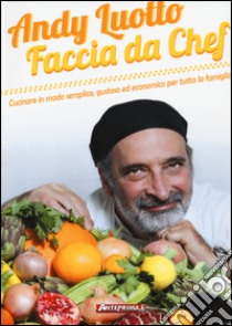 Faccia da chef. Cucinare in modo semplice, gustoso ed economico per tutta la famiglia libro di Luotto Andy