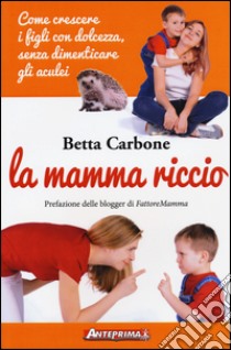 La mamma riccio. Come crescere i figli con dolcezza, senza dimenticare gli aculei libro di Carbone Betta