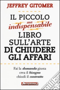 Il piccolo ma indispensabile libro sull'arte di chiudere gli affari libro di Gitomer Jeffrey