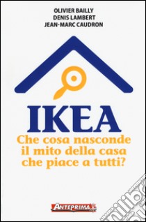 Ikea. Che cosa nasconde il mito della casa che piace a tutti? libro di Bailly Olivier; Lambert Denis; Caudron Jean-Marc