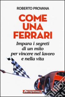 Come una Ferrari. Impara i segreti di un mito per vincere nel lavoro e nella vita libro di Provana Roberto