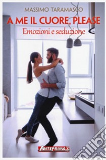 A me il cuore, please. Emozioni e seduzione libro di Taramasco Massimo