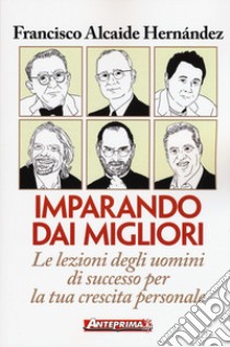 Imparando dai migliori. Le lezioni degli uomini di successo per la tua crescita personale libro di Alcaide Hernández Francisco