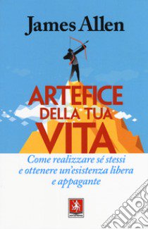 Artefice della tua vita. Come realizzare sé stessi e ottenere un'esistenza libera e appagante libro di Allen James