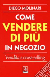 Come vendere di più in negozio. Vendita e cross-selling libro di Molinari Diego