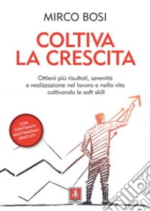 Coltiva la crescita. Ottieni più risultati, serenità e realizzazione nel lavoro e nella vita coltivando le soft skill libro di Bosi Mirco