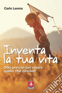 Inventa la tua vita. Otto principi per creare quello che desideri libro di Lesma Carlo