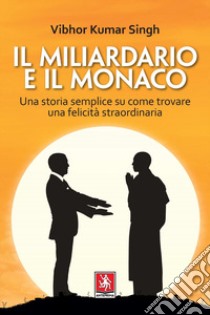 Il miliardario e il monaco. Una storia semplice su come trovare una felicità straordinaria libro di Singh Vibhor Kumar