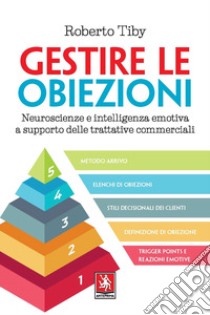 Gestire le obiezioni. Neuroscienze e intelligenza emotiva a supporto delle trattative commerciali libro di Tiby Roberto