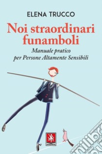 Noi straordinari funamboli. Manuale pratico per persone altamente sensibili libro di Trucco Elena