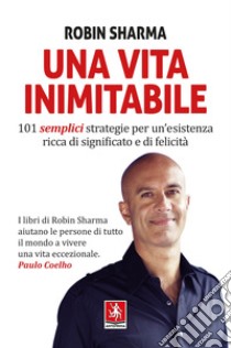 Una vita inimitabile. 101 semplici strategie per un'esistenza ricca di significato e di felicità libro di Sharma Robin S.