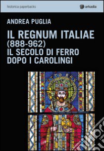 Il Regnum Italiae (888-962). Il secolo di ferro dopo i carolingi libro di Puglia Andrea