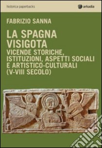 La Spagna visigota. Vicende storiche, istituzioni, aspetti sociali e artistico-culturali (V-VIII secolo) libro di Sanna Fabrizio