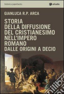 Storia della diffusione del cristianesimo nell'impero romano libro di Arca Gianluca R. P.