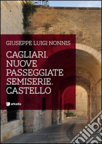 Cagliari. Nuove passeggiate semiserie. Castello libro di Nonnis Giuseppe Luigi