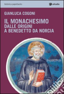 Il monachesimo. Dalle origini a Benedetto da Norcia libro di Cogoni Gianluca