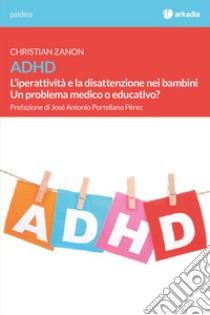 ADHD. L'iperattività e la disattenzione nei bambini. Un problema medico o educativo? libro di Zanon Christian