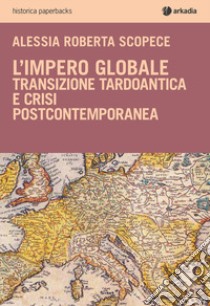 L'impero globale. Transizione tardo antica e crisi post-contemporanea libro di Scopece Alessia Roberta