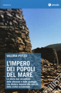 L'impero dei popoli del mare. La storia mai raccontata delle alleanze e delle strategie che diedero impulso alla nascita della civiltà occidentale libro di Putzu Valeria