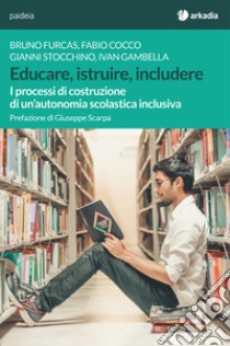 Educare, istruire, includere. I processi di costruzione di un'autonomia scolastica inclusiva libro di Furcas Bruno; Stocchino Gianni; Cocco Fabio