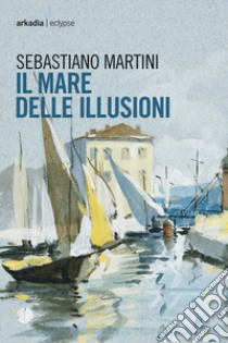 Il mare delle illusioni libro di Martini Sebastiano