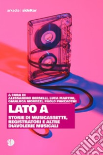 Lato A. Storie di musicassette, registratori e altre diavolerie musicali libro di Berselli A. (cur.); Martini L. (cur.); Morozzi G. (cur.)