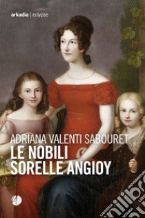 Le nobili sorelle Angioy libro di Valenti Sabouret Adriana