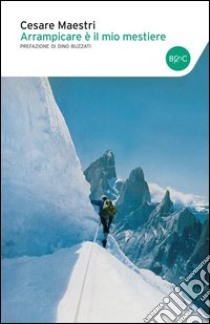 Arrampicare è il mio mestiere libro di Maestri Cesare