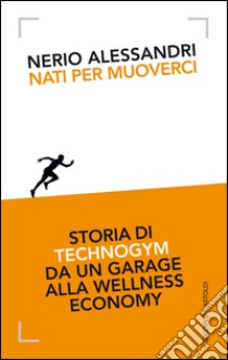 Nati per muoverci. Storia di Technogym da un garage alla wellness economy libro di Alessandri Nerio