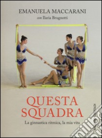 Questa squadra. La ginnastica ritmica, la mia vita libro di Maccarani Emanuela; Brugnotti Ilaria