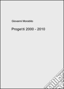 Progetti 2000-2010 libro di Morabito Giovanni