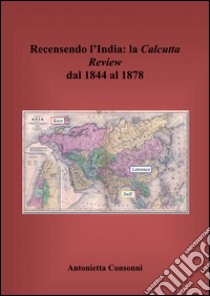 Recensendo l'India. La Calcutta review dal 1844 al 1878 libro di Consonni Antonietta