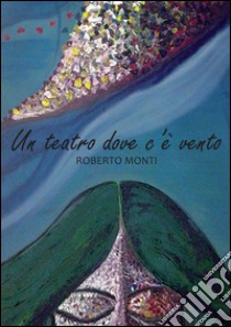 Un teatro dove c'è vento libro di Monti Roberto