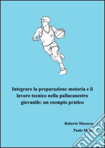 Integrare la preparazione motoria e il lavoro tecnico nella pallacanestro giovanile. Un esempio pratico libro di Marocco Roberto; Moisè Paolo